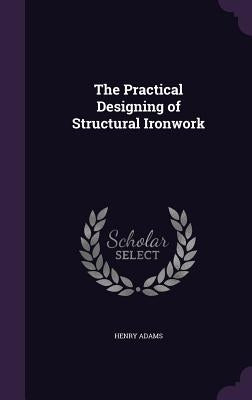 The Practical Designing of Structural Ironwork by Adams, Henry