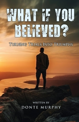 What If You Believed?: Turning Trials Into Triumphs by Murphy, Donte M.