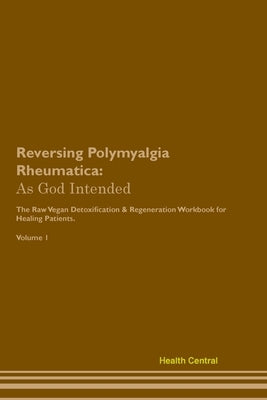 Reversing Polymyalgia Rheumatica: As God Intended The Raw Vegan Plant-Based Detoxification & Regeneration Workbook for Healing Patients. Volume 1 by Central, Health