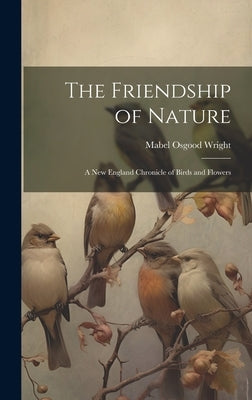 The Friendship of Nature: A New England Chronicle of Birds and Flowers by Wright, Mabel Osgood