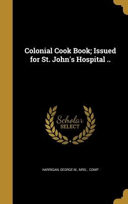 Colonial Cook Book; Issued for St. John's Hospital .. by Harrigan, George M.