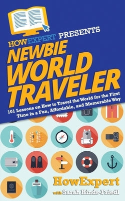 Newbie World Traveler: 101 Lessons on How to Travel the World for the First Time in a Fun, Affordable, and Memorable Way by Hinds-Friedl, Sarah