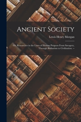 Ancient Society: Or, Researches in the Lines of Human Progress From Savagery, Through Barbarism to Civilization. -- by Morgan, Lewis Henry