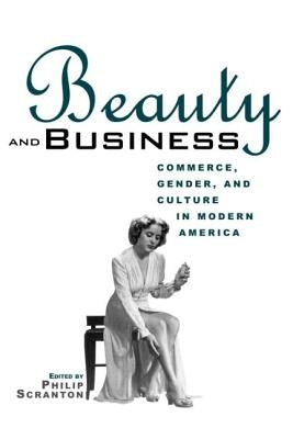 Beauty and Business: Commerce, Gender, and Culture in Modern America by Scranton, Philip