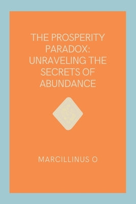 The Prosperity Paradox: Unraveling the Secrets of Abundance by O, Marcillinus