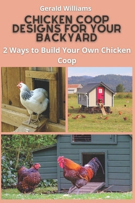 Chicken Coop Designs for Your Backyard: 2 Ways to Build Your Own Chicken Coop by Williams, Gerald