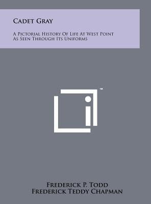 Cadet Gray: A Pictorial History Of Life At West Point As Seen Through Its Uniforms by Todd, Frederick P.