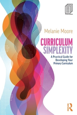 Curriculum Simplexity: A Practical Guide for Developing Your Primary Curriculum by Moore, Melanie