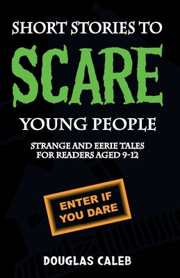 Short Stories To Scare Young People: Strange, Scary and Eerie Tales for Readers Aged 9-12 by Caleb, Douglas