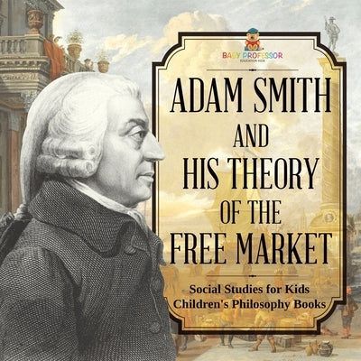 Adam Smith and His Theory of the Free Market - Social Studies for Kids Children's Philosophy Books by Baby Professor