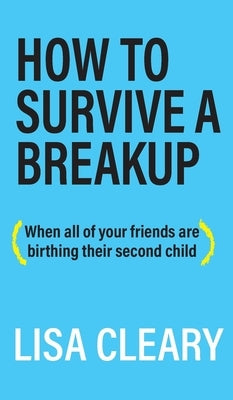 How to Survive a Breakup: (When all of your friends are birthing their second child) by Cleary, Lisa