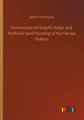 Ceremonial of Hasjelti Dailjis and Mythical Sand Painting of the Navajo Indians by Stevenson, James