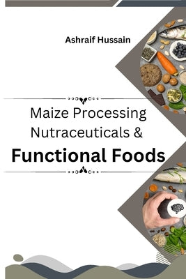 Maize Processing Nutraceuticals & Functional Foods by Hussain, Ashraif