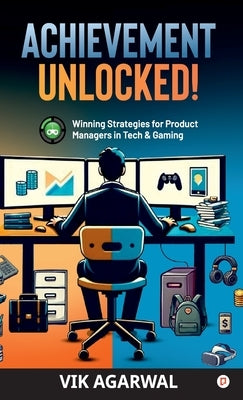 "Achievement Unlocked ": Winning Strategies For Product Managers to Tech and Gaming by Agarwal, Vik