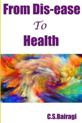 From Dis-ease To Health: Disease is just a few unhealthy cells; don't give it the power to rob you of life. by Bairagi, C. S.