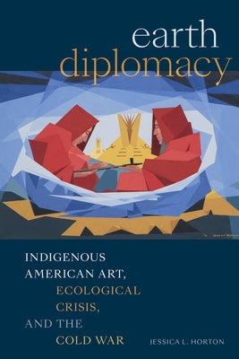 Earth Diplomacy: Indigenous American Art, Ecological Crisis, and the Cold War by Horton, Jessica L.