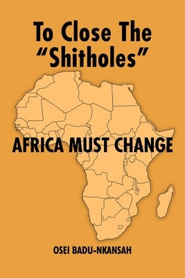 To Close the "SHITHOLES" Africa Must Change by Badu-Nkansah, Osei