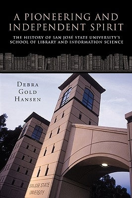 A Pioneering and Independent Spirit: The History of San Jos State University's School of Library and Information Science by Debra Gold Hansen, Gold Hansen