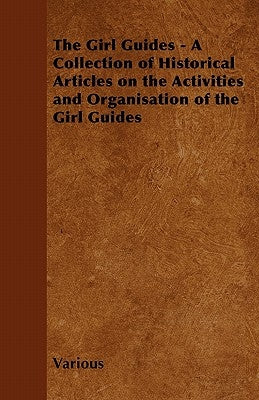 The Girl Guides - A Collection of Historical Articles on the Activities and Organisation of the Girl Guides by Various