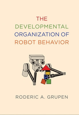 The Developmental Organization of Robot Behavior by Grupen, Roderic A.