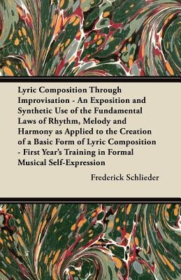 Lyric Composition Through Improvisation - An Exposition and Synthetic Use of the Fundamental Laws of Rhythm, Melody and Harmony as Applied to the Crea by Schlieder, Frederick