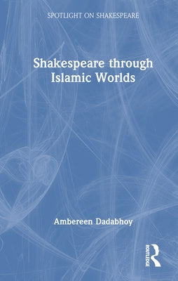 Shakespeare Through Islamic Worlds by Dadabhoy, Ambereen