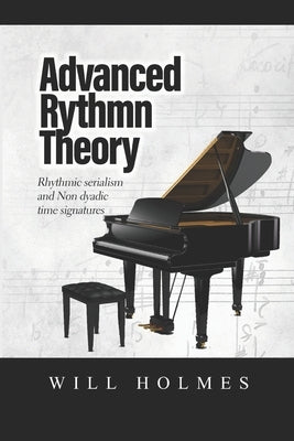 The Advanced Rhythm Theory Book: Rhythmic Serialism and Non-Dyadic Time Signatures by Holmes, Will