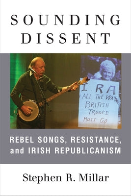 Sounding Dissent: Rebel Songs, Resistance, and Irish Republicanism by Millar, Stephen