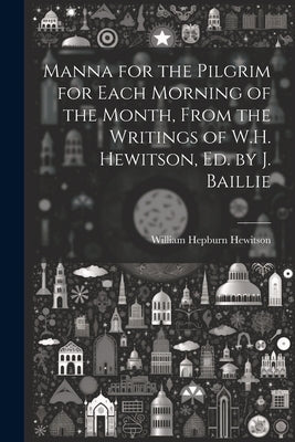 Manna for the Pilgrim for Each Morning of the Month, From the Writings of W.H. Hewitson, Ed. by J. Baillie by Hewitson, William Hepburn