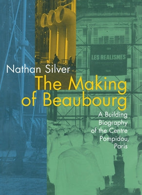 The Making of Beaubourg: A Building Biography of the Centre Pompidou, Paris by Silver, Nathan