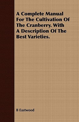 A Complete Manual for the Cultivation of the Cranberry. with a Description of the Best Varieties. by Eastwood, B.