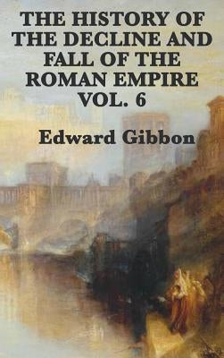 The History of the Decline and Fall of the Roman Empire Vol. 6 by Gibbon, Edward