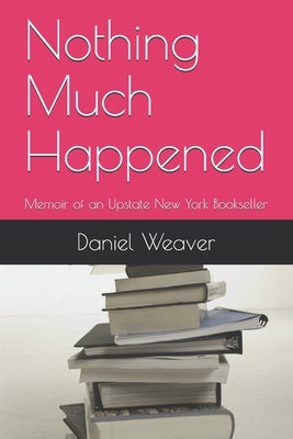 Nothing Much Happened: Memoir of an Upstate New York Bookseller by Weaver, Daniel T.