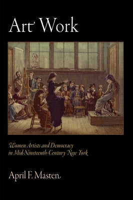 Art Work: Women Artists and Democracy in Mid-Nineteenth-Century New York by Masten, April F.