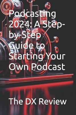 Podcasting 2024: A Step-by-Step Guide to Starting Your Own Podcast by DX Review, The