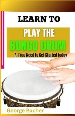 Learn to Play the Bongo Drum: All You Need To Get Started Today by Bacher, George