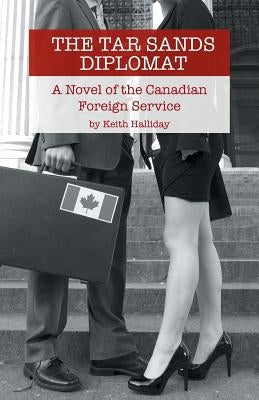 The Tar Sands Diplomat: A Novel of the Canadian Foreign Service by Halliday, Keith