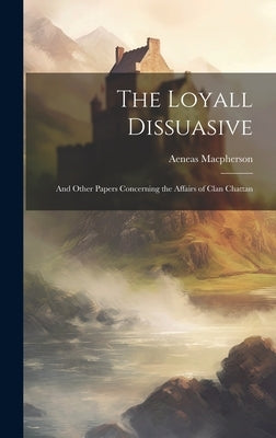 The Loyall Dissuasive: And Other Papers Concerning the Affairs of Clan Chattan by MacPherson, Aeneas