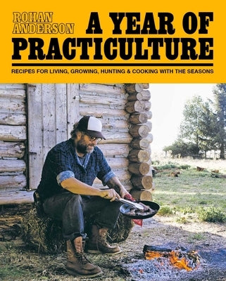 A Year of Practiculture: Recipes for Living, Growing, Hunting & Cooking by Anderson, Rohan