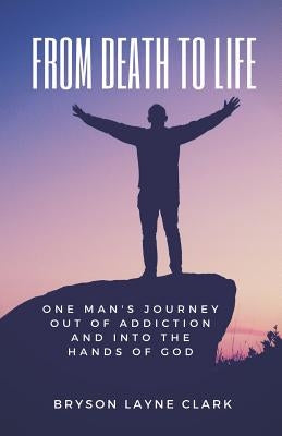 From Death To Life: One Man's Journey Out Of Addiction And In To The Hands Of God by Clark, Bryson Layne