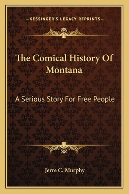 The Comical History Of Montana: A Serious Story For Free People by Murphy, Jerre C.