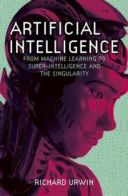 Artificial Intelligence: From Machine Learning to Super-Intelligence and the Singularity by Urwin, Richard