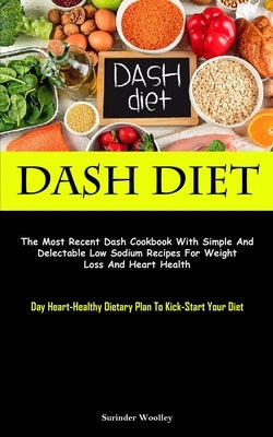 Dash Diet: The Most Recent Dash Cookbook With Simple And Delectable Low Sodium Recipes For Weight Loss And Heart Health (Day Hear by Woolley, Surinder