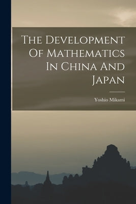 The Development Of Mathematics In China And Japan by Mikami, Yoshio