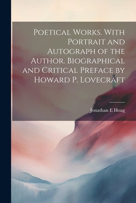 Poetical Works. With Portrait and Autograph of the Author. Biographical and Critical Preface by Howard P. Lovecraft by Hoag, Jonathan E.