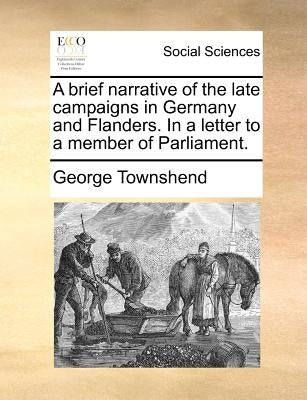 A Brief Narrative of the Late Campaigns in Germany and Flanders. in a Letter to a Member of Parliament. by Townshend, George