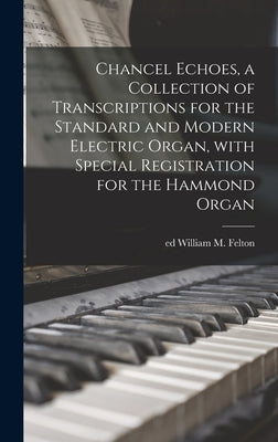 Chancel Echoes, a Collection of Transcriptions for the Standard and Modern Electric Organ, With Special Registration for the Hammond Organ by Felton, William M. Ed