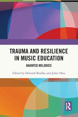 Trauma and Resilience in Music Education: Haunted Melodies by Bradley, Deborah