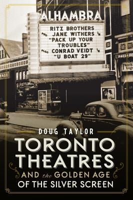 Toronto Theatres and the Golden Age of the Silver Screen by Taylor, Doug