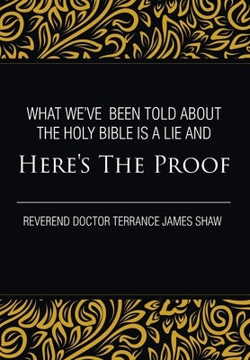 What We've Been Told about the Holy Bible Is a Lie And Here's the Proof by Terrance James Shaw, Reverend Doctor